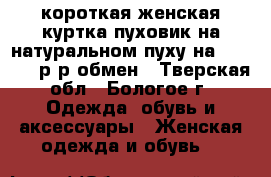 короткая женская куртка-пуховик на натуральном пуху на 44-46-48 р-р,обмен - Тверская обл., Бологое г. Одежда, обувь и аксессуары » Женская одежда и обувь   